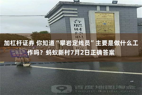 加杠杆证券 你知道“攀岩定线员”主要是做什么工作吗？蚂蚁新村7月2日正确答案