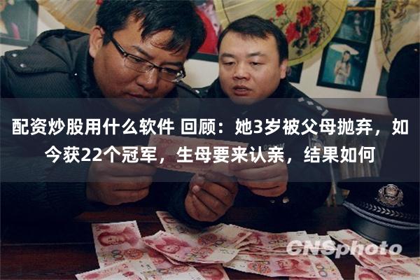 配资炒股用什么软件 回顾：她3岁被父母抛弃，如今获22个冠军，生母要来认亲，结果如何