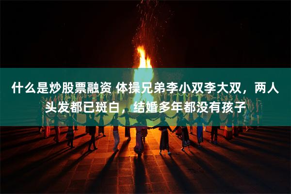 什么是炒股票融资 体操兄弟李小双李大双，两人头发都已斑白，结婚多年都没有孩子