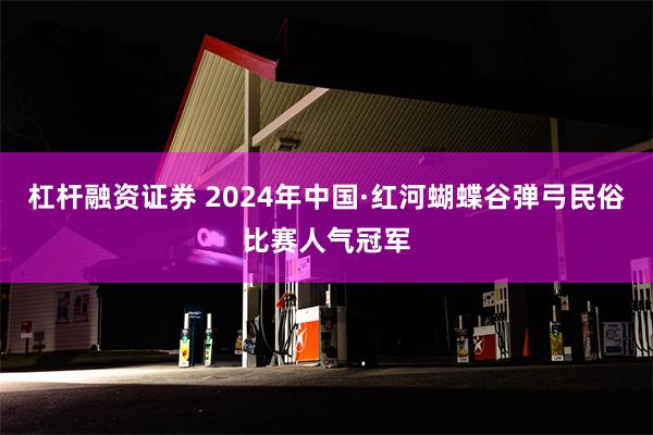 杠杆融资证券 2024年中国·红河蝴蝶谷弹弓民俗比赛人气冠军