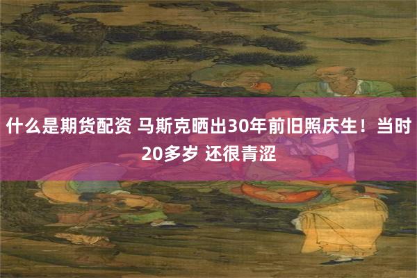 什么是期货配资 马斯克晒出30年前旧照庆生！当时20多岁 还很青涩