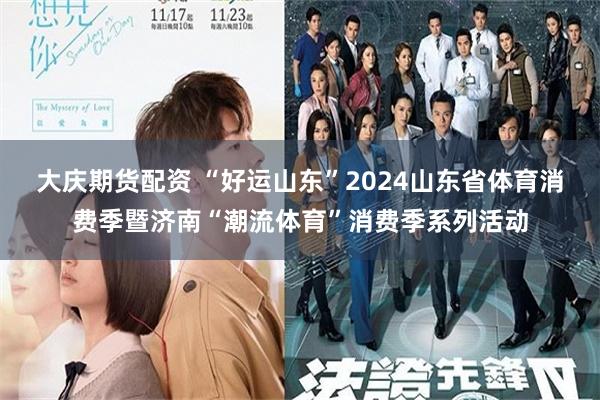 大庆期货配资 “好运山东”2024山东省体育消费季暨济南“潮流体育”消费季系列活动