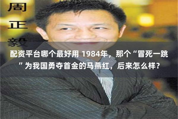 配资平台哪个最好用 1984年，那个“冒死一跳”为我国勇夺首金的马燕红，后来怎么样？