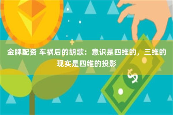 金牌配资 车祸后的胡歌：意识是四维的，三维的现实是四维的投影