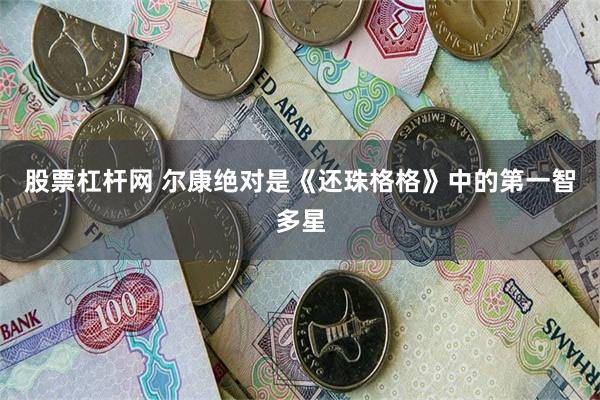 股票杠杆网 尔康绝对是《还珠格格》中的第一智多星