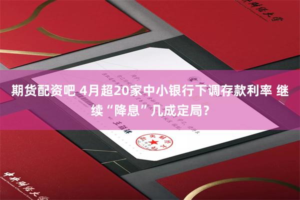 期货配资吧 4月超20家中小银行下调存款利率 继续“降息”几成定局？