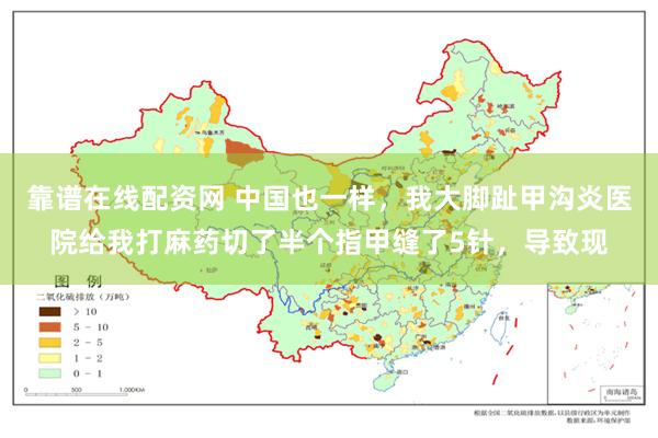 靠谱在线配资网 中国也一样，我大脚趾甲沟炎医院给我打麻药切了半个指甲缝了5针，导致现