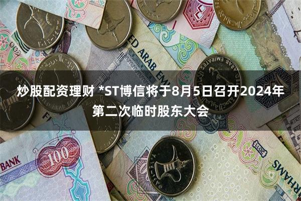 炒股配资理财 *ST博信将于8月5日召开2024年第二次临时股东大会