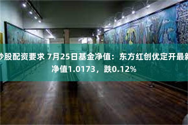 炒股配资要求 7月25日基金净值：东方红创优定开最新净值1.0173，跌0.12%