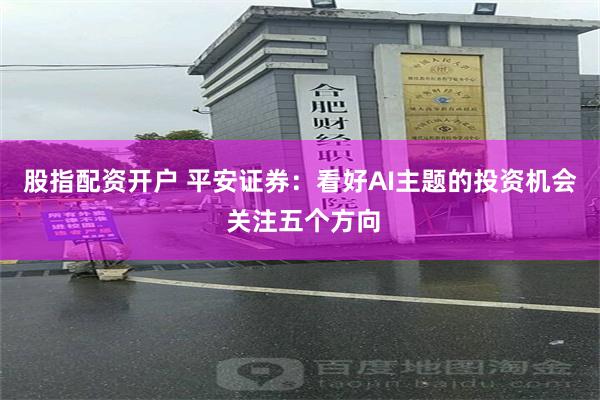 股指配资开户 平安证券：看好AI主题的投资机会 关注五个方向