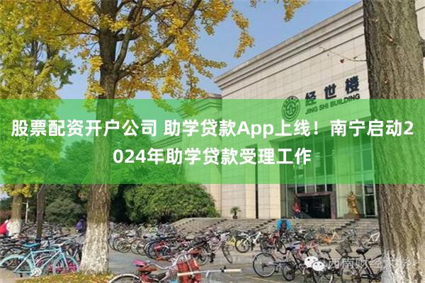 股票配资开户公司 助学贷款App上线！南宁启动2024年助学贷款受理工作