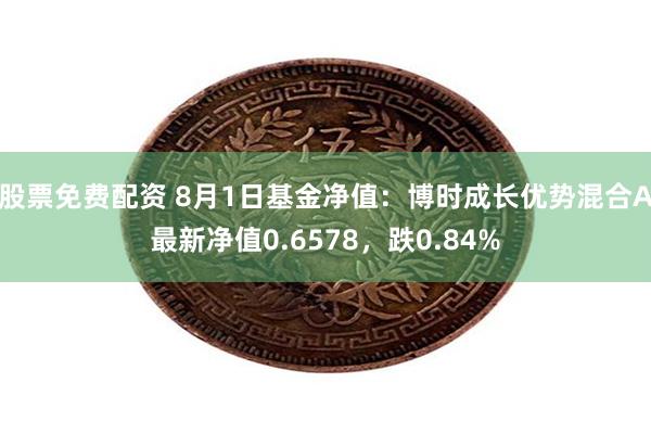 股票免费配资 8月1日基金净值：博时成长优势混合A最新净值0.6578，跌0.84%