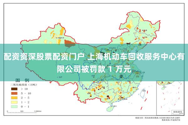 配资资深股票配资门户 上海机动车回收服务中心有限公司被罚款 1 万元