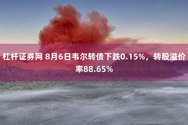 杠杆证券网 8月6日韦尔转债下跌0.15%，转股溢价率88.65%