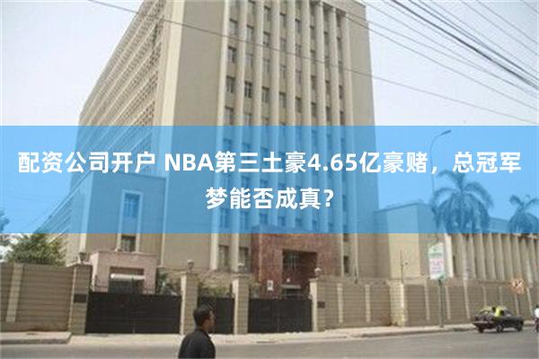 配资公司开户 NBA第三土豪4.65亿豪赌，总冠军梦能否成真？