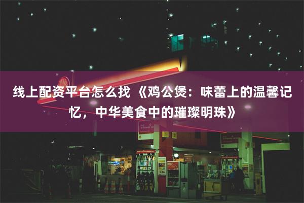 线上配资平台怎么找 《鸡公煲：味蕾上的温馨记忆，中华美食中的璀璨明珠》