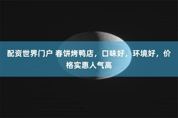 配资世界门户 春饼烤鸭店，口味好，环境好，价格实惠人气高