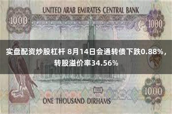 实盘配资炒股杠杆 8月14日会通转债下跌0.88%，转股溢价率34.56%