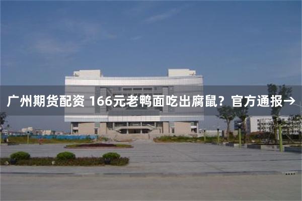 广州期货配资 166元老鸭面吃出腐鼠？官方通报→