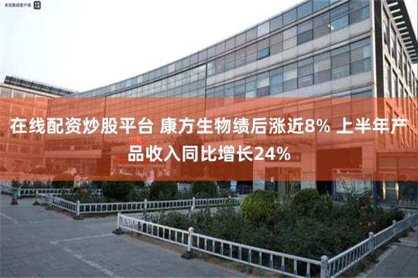 在线配资炒股平台 康方生物绩后涨近8% 上半年产品收入同比增长24%