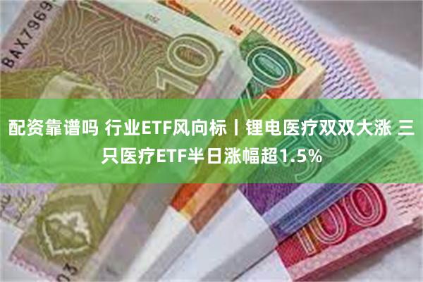 配资靠谱吗 行业ETF风向标丨锂电医疗双双大涨 三只医疗ETF半日涨幅超1.5%