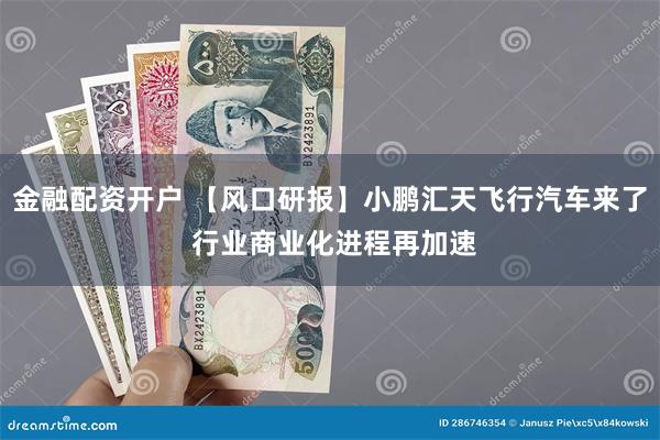 金融配资开户 【风口研报】小鹏汇天飞行汽车来了 行业商业化进程再加速