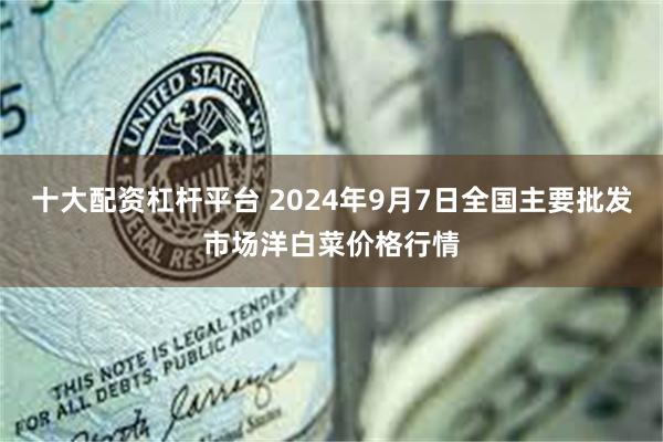 十大配资杠杆平台 2024年9月7日全国主要批发市场洋白菜价格行情