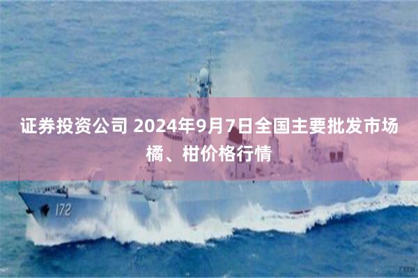 证券投资公司 2024年9月7日全国主要批发市场橘、柑价格行情