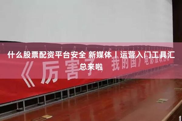 什么股票配资平台安全 新媒体丨运营入门工具汇总来啦