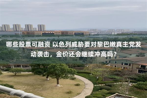 哪些股票可融资 以色列威胁要对黎巴嫩真主党发动袭击，金价还会继续冲高吗？