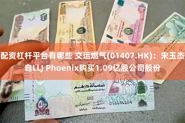 配资杠杆平台有哪些 交运燃气(01407.HK)：宋玉杰自LLJ Phoenix购买1.09亿股公司股份