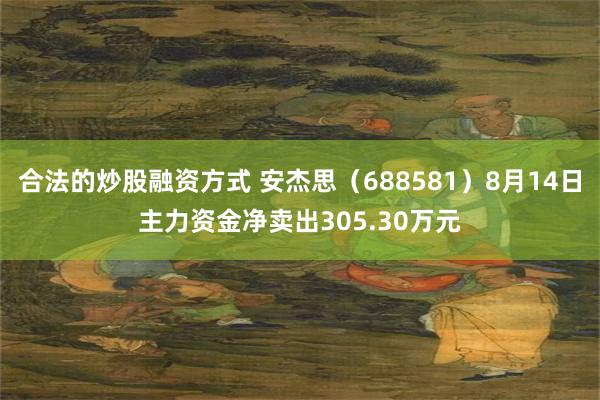 合法的炒股融资方式 安杰思（688581）8月14日主力资金净卖出305.30万元