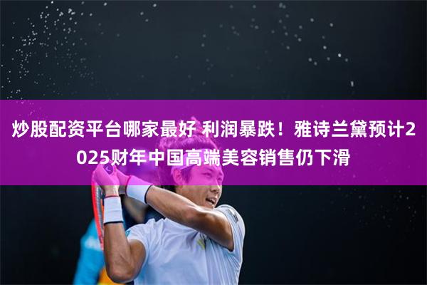 炒股配资平台哪家最好 利润暴跌！雅诗兰黛预计2025财年中国高端美容销售仍下滑