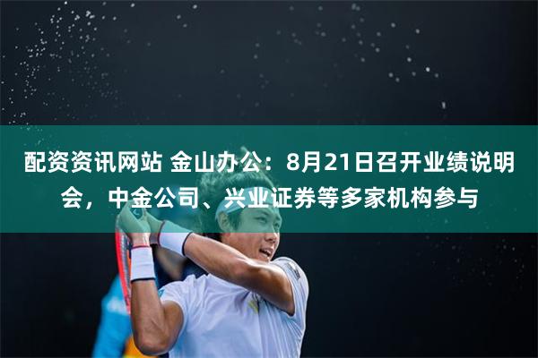 配资资讯网站 金山办公：8月21日召开业绩说明会，中金公司、兴业证券等多家机构参与