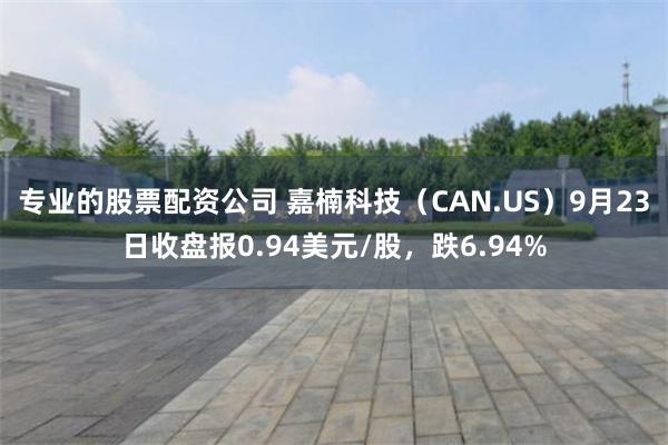 专业的股票配资公司 嘉楠科技（CAN.US）9月23日收盘报0.94美元/股，跌6.94%