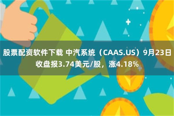 股票配资软件下载 中汽系统（CAAS.US）9月23日收盘报3.74美元/股，涨4.18%