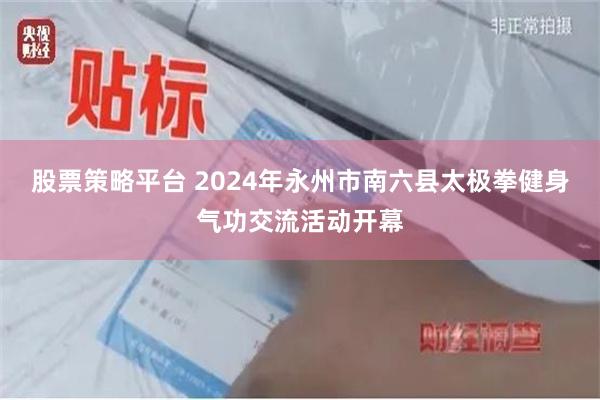 股票策略平台 2024年永州市南六县太极拳健身气功交流活动开幕