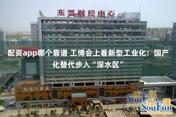 配资app哪个靠谱 工博会上看新型工业化：国产化替代步入“深水区”