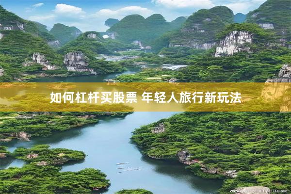 如何杠杆买股票 年轻人旅行新玩法