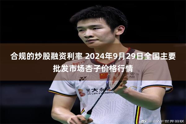 合规的炒股融资利率 2024年9月29日全国主要批发市场杏子价格行情