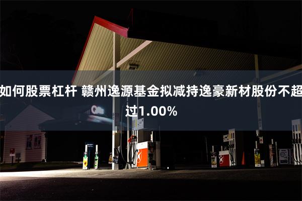 如何股票杠杆 赣州逸源基金拟减持逸豪新材股份不超过1.00%