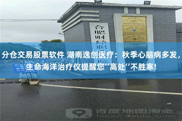 分仓交易股票软件 湖南逸创医疗：秋季心脑病多发，生命海洋治疗仪提醒您‘’高处‘’不胜寒!