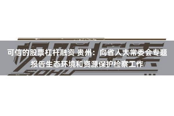 可信的股票杠杆融资 贵州：向省人大常委会专题报告生态环境和资源保护检察工作