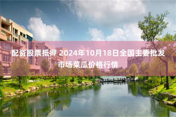 配资股票抵押 2024年10月18日全国主要批发市场菜瓜价格行情