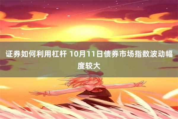 证券如何利用杠杆 10月11日债券市场指数波动幅度较大