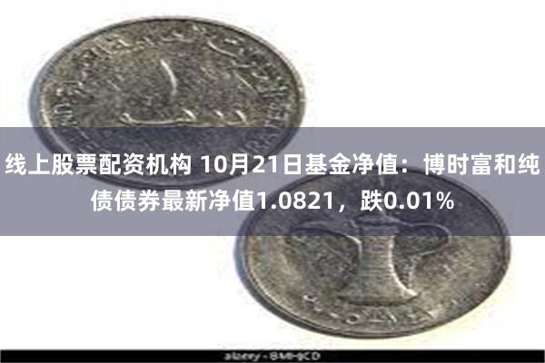 线上股票配资机构 10月21日基金净值：博时富和纯债债券最新净值1.0821，跌0.01%