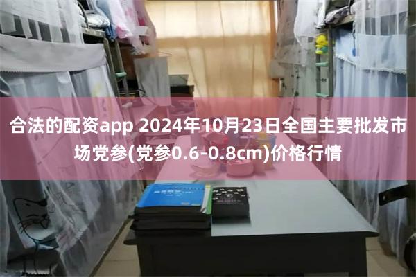 合法的配资app 2024年10月23日全国主要批发市场党参(党参0.6-0.8cm)价格行情