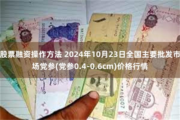 股票融资操作方法 2024年10月23日全国主要批发市场党参(党参0.4-0.6cm)价格行情