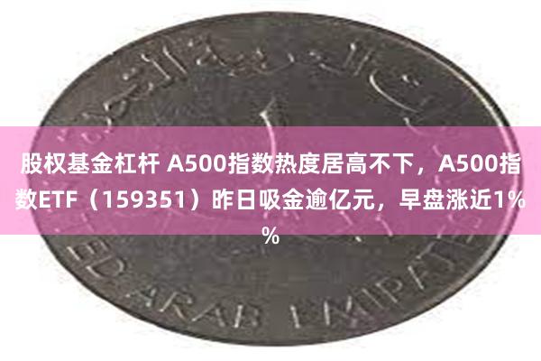 股权基金杠杆 A500指数热度居高不下，A500指数ETF（159351）昨日吸金逾亿元，早盘涨近1%