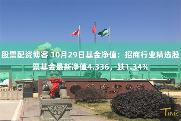 股票配资博客 10月29日基金净值：招商行业精选股票基金最新净值4.336，跌1.34%